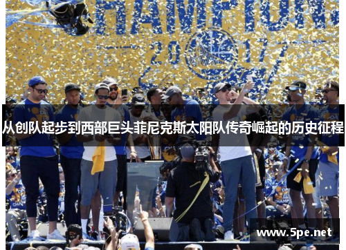 从创队起步到西部巨头菲尼克斯太阳队传奇崛起的历史征程