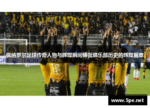 佩纳罗尔足球传奇人物与辉煌瞬间铸就俱乐部历史的辉煌篇章