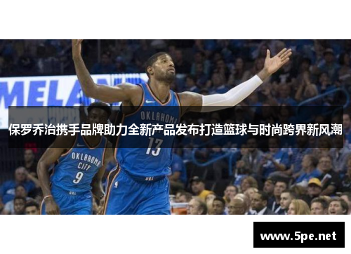 保罗乔治携手品牌助力全新产品发布打造篮球与时尚跨界新风潮