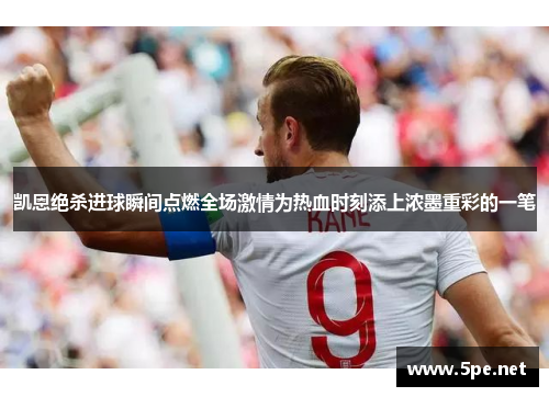 凯恩绝杀进球瞬间点燃全场激情为热血时刻添上浓墨重彩的一笔