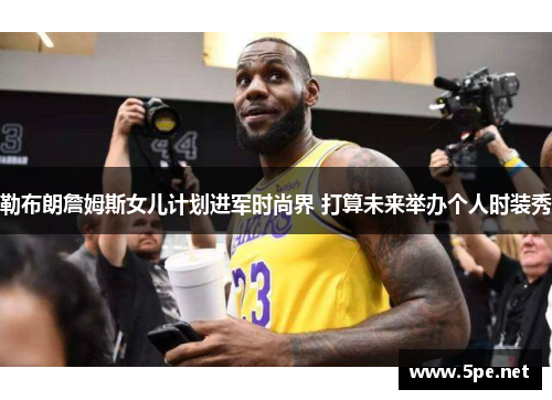 勒布朗詹姆斯女儿计划进军时尚界 打算未来举办个人时装秀