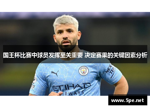 国王杯比赛中球员发挥至关重要 决定赛果的关键因素分析