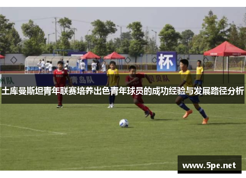 土库曼斯坦青年联赛培养出色青年球员的成功经验与发展路径分析