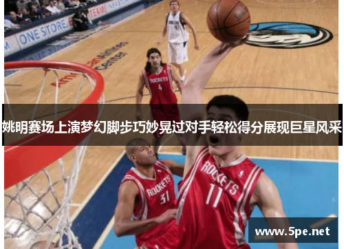 姚明赛场上演梦幻脚步巧妙晃过对手轻松得分展现巨星风采