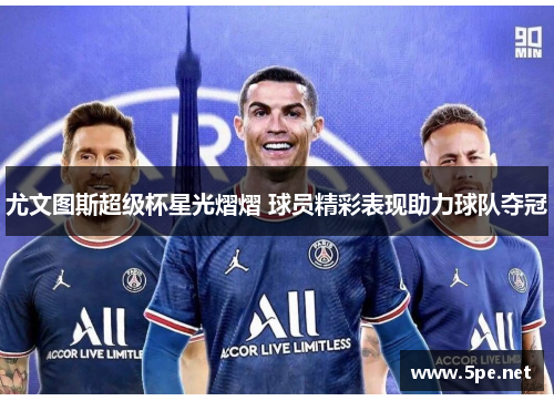尤文图斯超级杯星光熠熠 球员精彩表现助力球队夺冠