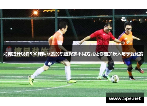 如何提升观看500球队联赛的乐趣探索不同方式让你更加投入与享受比赛