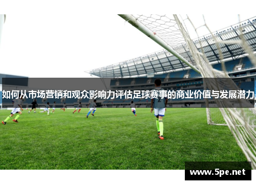 如何从市场营销和观众影响力评估足球赛事的商业价值与发展潜力