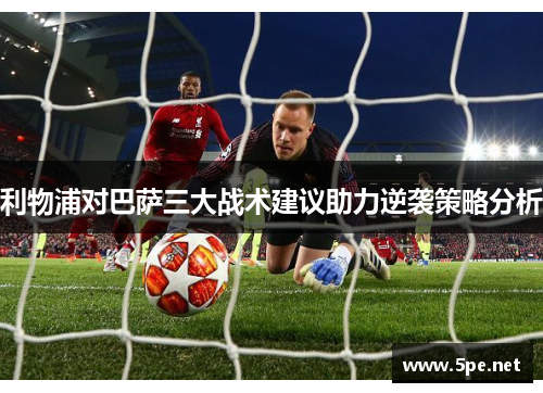 利物浦对巴萨三大战术建议助力逆袭策略分析