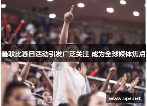 曼联比赛日活动引发广泛关注 成为全球媒体焦点