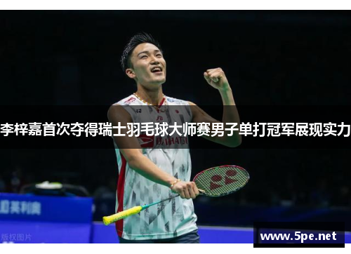 李梓嘉首次夺得瑞士羽毛球大师赛男子单打冠军展现实力
