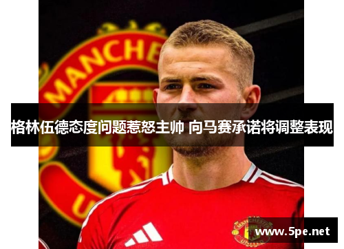 格林伍德态度问题惹怒主帅 向马赛承诺将调整表现