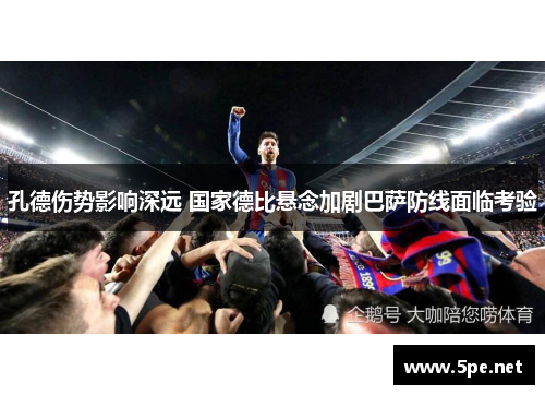 孔德伤势影响深远 国家德比悬念加剧巴萨防线面临考验