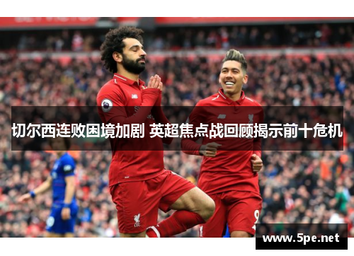 切尔西连败困境加剧 英超焦点战回顾揭示前十危机
