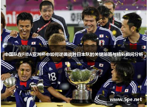 中国队在FIBA亚洲杯中如何逆袭战胜日本队的关键策略与精彩瞬间分析