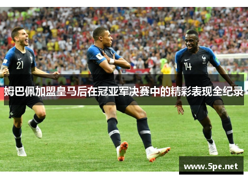 姆巴佩加盟皇马后在冠亚军决赛中的精彩表现全纪录