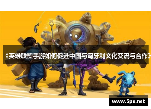 《英雄联盟手游如何促进中国与匈牙利文化交流与合作》