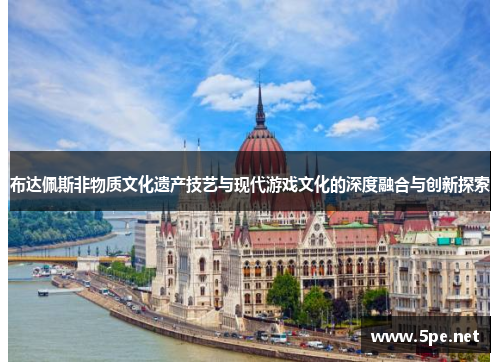 布达佩斯非物质文化遗产技艺与现代游戏文化的深度融合与创新探索