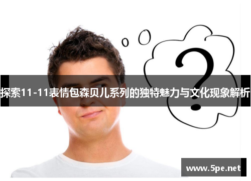 探索11-11表情包森贝儿系列的独特魅力与文化现象解析