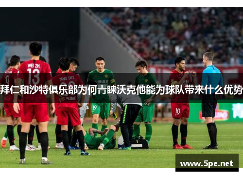拜仁和沙特俱乐部为何青睐沃克他能为球队带来什么优势