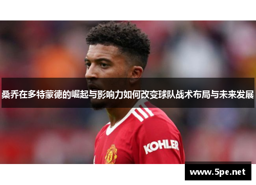 桑乔在多特蒙德的崛起与影响力如何改变球队战术布局与未来发展