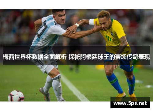 梅西世界杯数据全面解析 探秘阿根廷球王的赛场传奇表现