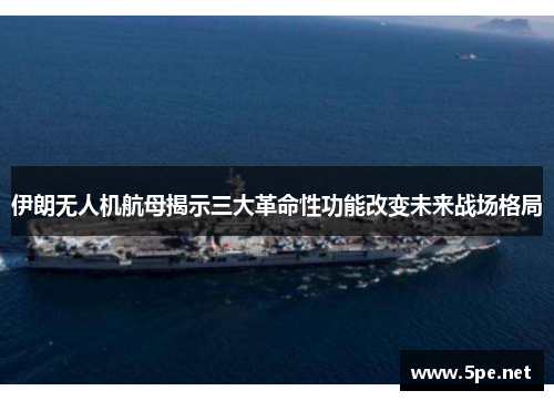 伊朗无人机航母揭示三大革命性功能改变未来战场格局