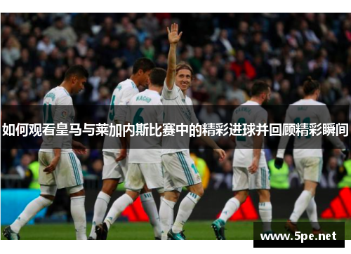 如何观看皇马与莱加内斯比赛中的精彩进球并回顾精彩瞬间
