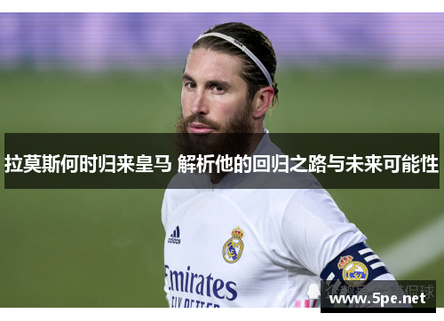 拉莫斯何时归来皇马 解析他的回归之路与未来可能性