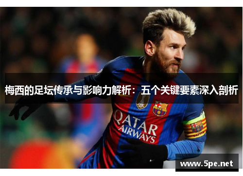 梅西的足坛传承与影响力解析：五个关键要素深入剖析