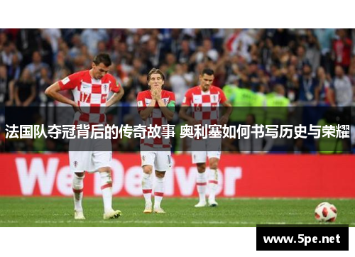 法国队夺冠背后的传奇故事 奥利塞如何书写历史与荣耀