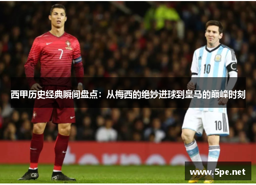 西甲历史经典瞬间盘点:从梅西的绝妙进球到皇马的巅峰时刻 西甲历史经典瞬间盘点:从梅西的绝妙进球到皇马的巅峰时刻