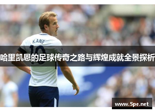 哈里凯恩的足球传奇之路与辉煌成就全景探析