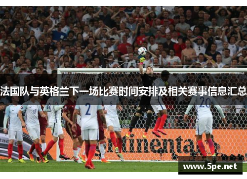 法国队与英格兰下一场比赛时间安排及相关赛事信息汇总