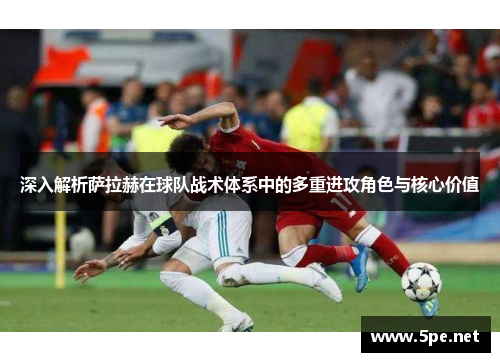 深入解析萨拉赫在球队战术体系中的多重进攻角色与核心价值