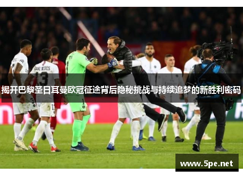 揭开巴黎圣日耳曼欧冠征途背后隐秘挑战与持续追梦的新胜利密码