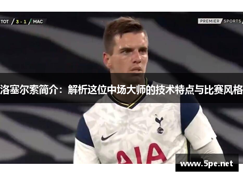洛塞尔索简介：解析这位中场大师的技术特点与比赛风格