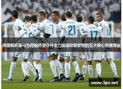深度解析皇马为何始终坚守并全力追逐欧超梦想的五大核心关键理由 深度解析皇马为何始终坚守并全力追逐欧超梦想的五大核心关键理由