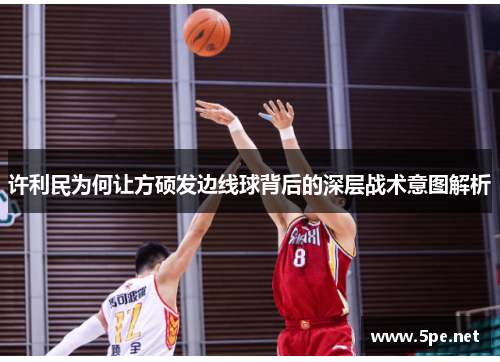 许利民为何让方硕发边线球背后的深层战术意图解析