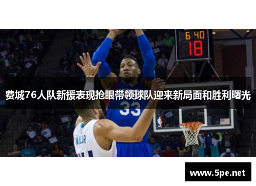 费城76人队新援表现抢眼带领球队迎来新局面和胜利曙光 费城76人队新援表现抢眼带领球队迎来新局面和胜利曙光
