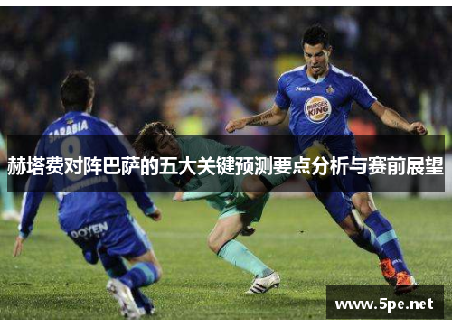 赫塔费对阵巴萨的五大关键预测要点分析与赛前展望