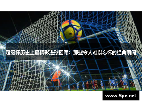 超级杯历史上最精彩进球回顾：那些令人难以忘怀的经典瞬间