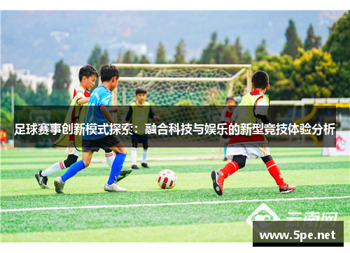 足球赛事创新模式探索：融合科技与娱乐的新型竞技体验分析